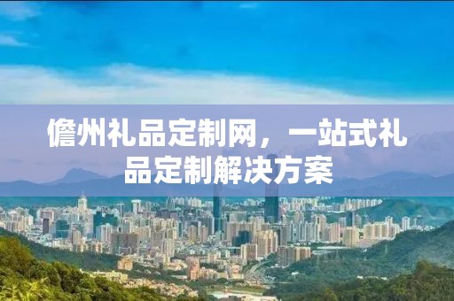 儋州礼品定制网，一站式礼品定制解决方案